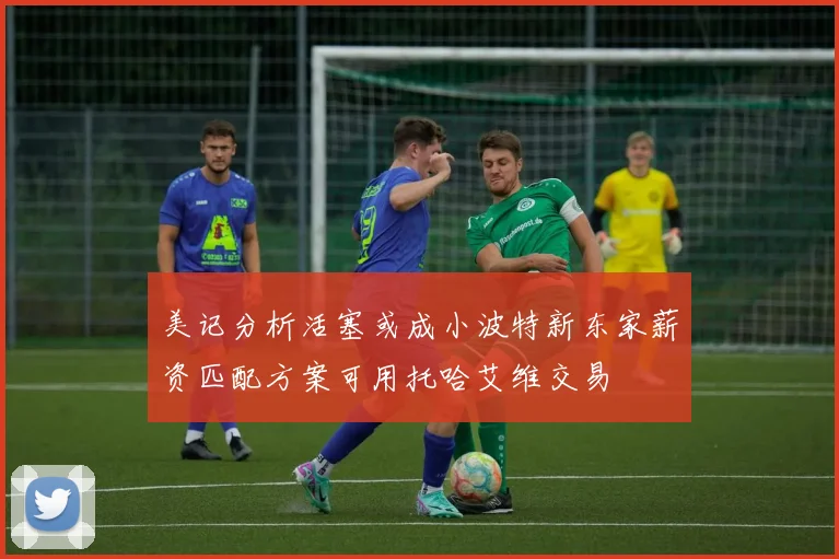 美记分析活塞或成小波特新东家薪资匹配方案可用托哈艾维交易