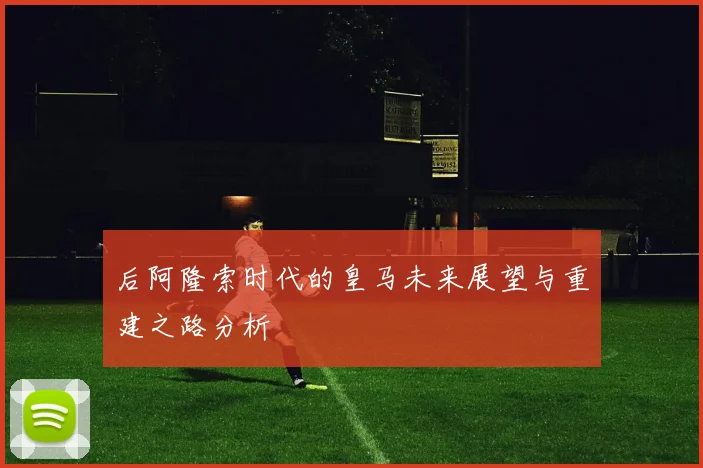 后阿隆索时代的皇马未来展望与重建之路分析