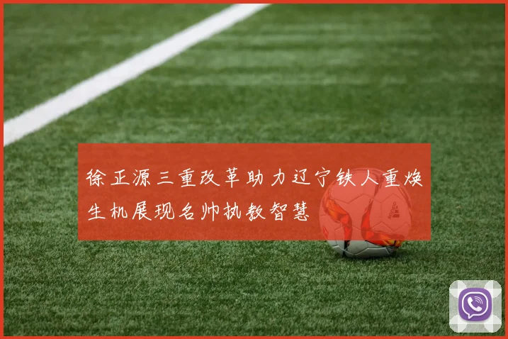 徐正源三重改革助力辽宁铁人重焕生机展现名帅执教智慧