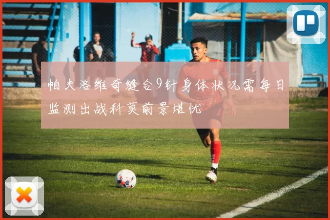 帕夫洛维奇缝合9针身体状况需每日监测出战科莫前景堪忧