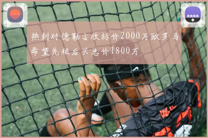 热刺对德勒古欣标价2000万欧罗马希望先租后买总价1800万