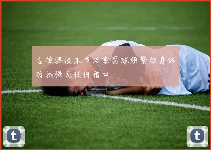 古德温谈末节活塞罚球频繁称身体对抗强无任何借口