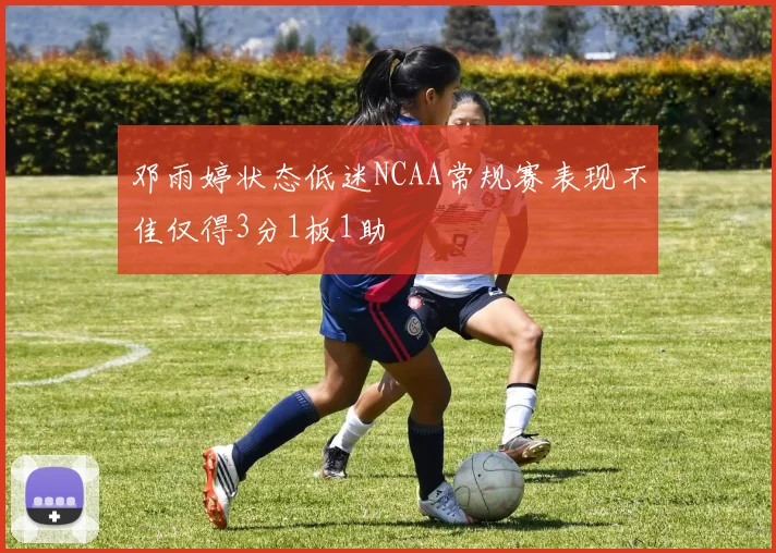 邓雨婷状态低迷NCAA常规赛表现不佳仅得3分1板1助