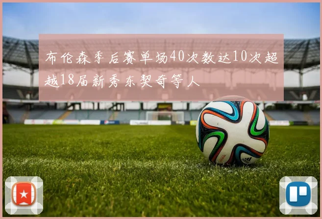 布伦森季后赛单场40次数达10次超越18届新秀东契奇等人